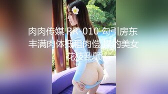 肉肉传媒 RR-010 勾引房东 丰满肉体抵租肉偿 操的美女花枝乱颤