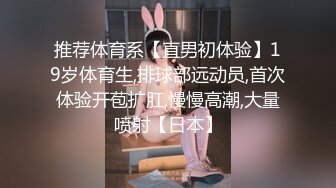 推荐体育系【直男初体验】19岁体育生,排球部远动员,首次体验开苞扩肛,慢慢高潮,大量喷射【日本】