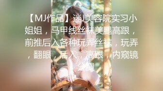 【MJ作品】迷J美容院实习小姐姐，马甲线丝袜美腿高跟，前推后入各种玩弄丝袜，玩弄，翻眼，后入，高跟，内窥镜，分腿