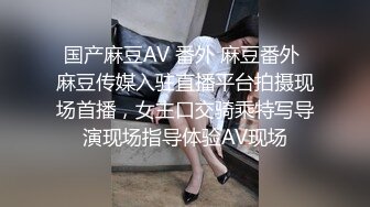 国产麻豆AV 番外 麻豆番外 麻豆传媒入驻直播平台拍摄现场首播，女主口交骑乘特写导演现场指导体验AV现场