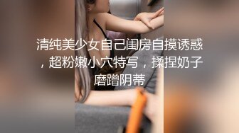 清纯美少女自己闺房自摸诱惑，超粉嫩小穴特写，揉捏奶子磨蹭阴蒂