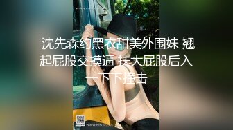  沈先森约黑衣甜美外围妹 翘起屁股交摸逼 扶大屁股后入一下下撞击