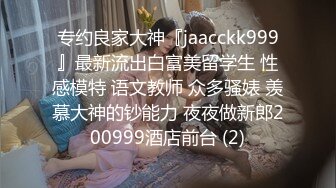 专约良家大神『jaacckk999』最新流出白富美留学生 性感模特 语文教师 众多骚婊 羡慕大神的钞能力 夜夜做新郎200999酒店前台 (2)