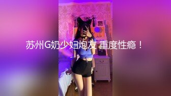 苏州G奶少妇炮友 重度性瘾！