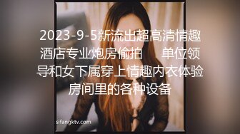 2023-9-5新流出超高清情趣酒店专业炮房偷拍❤️单位领导和女下属穿上情趣内衣体验房间里的各种设备