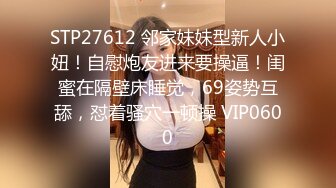 STP27612 邻家妹妹型新人小妞！自慰炮友进来要操逼！闺蜜在隔壁床睡觉，69姿势互舔，怼着骚穴一顿操 VIP0600