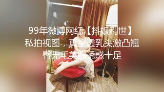 99年微博网红【抖娘利世】私拍视图，真空透乳头激凸翘臀无毛美鲍诱惑十足