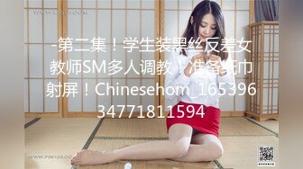 -第二集！学生装黑丝反差女教师SM多人调教！准备纸巾射屏！Chinesehom_16539634771811594