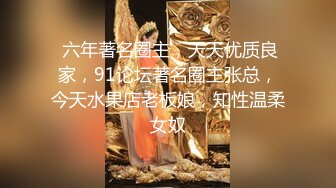  六年著名圈主，天天优质良家，91论坛著名圈主张总，今天水果店老板娘，知性温柔女奴