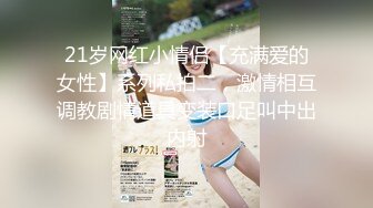 21岁网红小情侣【充满爱的女性】系列私拍二，激情相互调教剧情道具变装口足叫中出内射