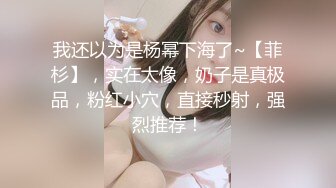 我还以为是杨幂下海了~【菲杉】，实在太像，奶子是真极品，粉红小穴，直接秒射，强烈推荐！