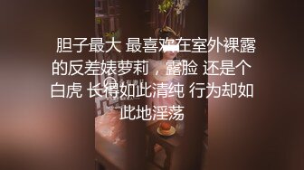   胆子最大 最喜欢在室外裸露的反差婊萝莉，露脸 还是个白虎 长得如此清纯 行为却如此地淫荡