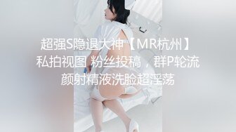 超强S隐退大神【MR杭州】私拍视图 粉丝投稿，群P轮流颜射精液洗脸超淫荡