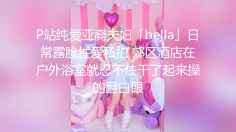 P站纯爱亚裔夫妇「bella」日常露脸性爱私拍 郊区酒店在户外浴室就忍不住干了起来操的翻白眼