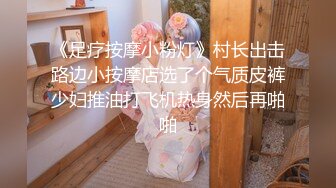 《足疗按摩小粉灯》村长出击路边小按摩店选了个气质皮裤少妇推油打飞机热身然后再啪啪