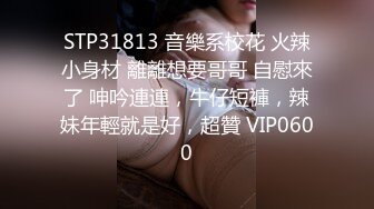 STP31813 音樂系校花 火辣小身材 離離想要哥哥 自慰來了 呻吟連連，牛仔短褲，辣妹年輕就是好，超贊 VIP0600