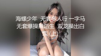 海螺少年  无套多人行 一字马无套爆操舞蹈生  双龙操出白浆 (上)