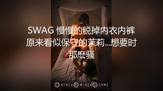 SWAG 慢慢的脱掉内衣内裤原来看似保守的茉莉...想要时那麽骚