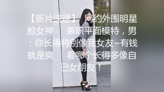 【新片速遞】  网约外围明星脸女神❤️兼职平面模特，男：你长得特别像我女友~有钱就是爽❤️看哪个长得多像自己女朋友！