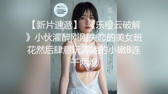 【新片速遞】  《乐橙云破解》小伙灌醉刚刚失恋的美女班花然后肆意玩弄她的小嫩B连干两炮