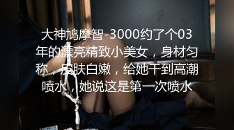 大神鸠摩智-3000约了个03年的漂亮精致小美女，身材匀称，皮肤白嫩，给她干到高潮喷水，她说这是第一次喷水