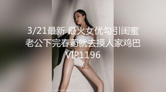 3/21最新 最火女优勾引闺蜜老公下完春药就去摸人家鸡巴VIP1196