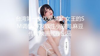 台湾第一女优吴梦梦.女王的SM调教.开发奴性小狼狗.麻豆传媒映画代理出品