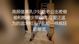 高颜值美乳少妇趁老公出差偷偷和稚嫩少年偷情 母爱泛滥为的追求和儿子乱伦一样疯狂的感觉