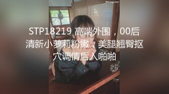 STP18219 高端外围，00后清新小萝莉粉嫩，美腿翘臀抠穴调情后入啪啪