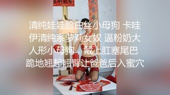 清纯娃娃脸白丝小母狗 卡哇伊清纯系萝莉女奴 逼粉奶大人形小母狗，戴上肛塞尾巴 跪地翘起翘臀让爸爸后入蜜穴