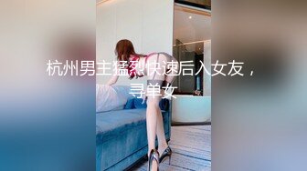 杭州男主猛烈快速后入女友，寻单女