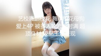  艺校舞蹈校花 舞院校花母狗爱上4P 被多人轮流肏射满 超顶身材 极品玉足呈现