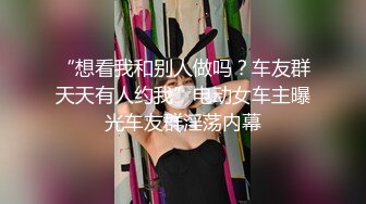 “想看我和别人做吗？车友群天天有人约我”电动女车主曝光车友群淫荡内幕