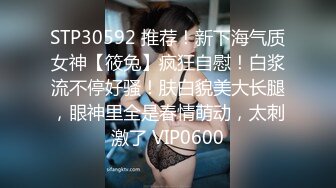 STP30592 推荐！新下海气质女神【筱兔】疯狂自慰！白浆流不停好骚！肤白貌美大长腿，眼神里全是春情萌动，太刺激了 VIP0600