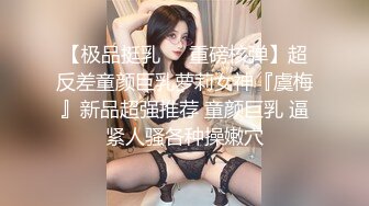 【极品挺乳❤️重磅核弹】超反差童颜巨乳萝莉女神『虞梅』新品超强推荐 童颜巨乳 逼紧人骚各种操嫩穴