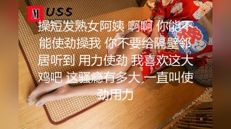 操短发熟女阿姨 啊啊 你能不能使劲操我 你不要给隔壁邻居听到 用力使劲 我喜欢这大鸡吧 这骚瘾有多大 一直叫使劲用力