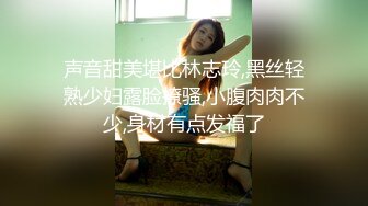 声音甜美堪比林志玲,黑丝轻熟少妇露脸撩骚,小腹肉肉不少,身材有点发福了