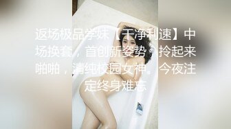 返场极品学妹【干净利速】中场换套，首创新姿势，拎起来啪啪，清纯校园女神。今夜注定终身难忘