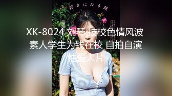 XK-8024 刘琴 技校色情风波 素人学生为钱在校 自拍自演性爱大片