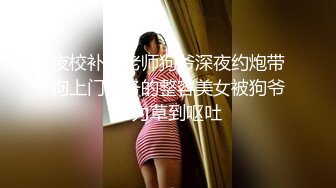 夜校补习老师狗爷深夜约炮带狗上门服务的整容美女被狗爷暴力草到呕吐