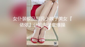 女仆装极品国民小姨子美女『依依』让姐夫无套爆操