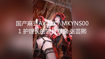 国产麻豆AV MKY MKYNS001 护理长的盲目暴露 张芸熙