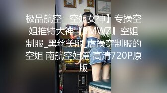 极品航空__空姐女神】专操空姐推特大神『BMWZ』空姐制服_黑丝美腿_虐操穿制服的空姐 南航空姐篇 高清720P原版