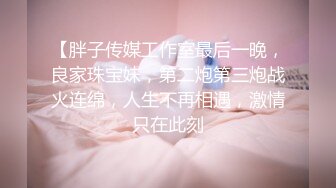 【胖子传媒工作室最后一晚，良家珠宝妹，第二炮第三炮战火连绵，人生不再相遇，激情只在此刻