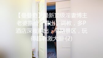 【曼曼奇】最新顶级淫妻博主老婆露脸，露出，调教，多P酒店深夜露出，马路景区，玩得超刺激大胆 (2)