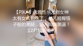 【PIKA】优雅性感尤物女神太有女人韵味了，美乳翘臀筷子般的美腿，插入蝴蝶美逼！12月最新福利