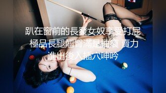 趴在窗前的長發女奴享受打屁 極品長腿翹臀滿是抽痕 賣力進出後入插穴呻吟