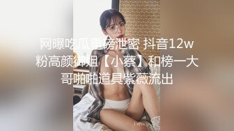 网曝吃瓜重磅泄密 抖音12w粉高颜御姐【小蔡】和榜一大哥啪啪道具紫薇流出