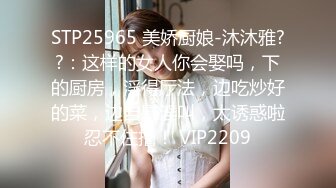 STP25965 美娇厨娘-沐沐雅??：这样的女人你会娶吗，下的厨房，淫得厅法，边吃炒好的菜，边自慰淫叫，太诱惑啦忍不住撸！ VIP2209