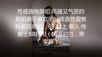 性感旗袍御姐 风骚又气质的姐姐谁不喜欢呢，简直性爱教科书兄弟们，69 女上 侧入 传教士BB好粉（国语对白，带字幕）